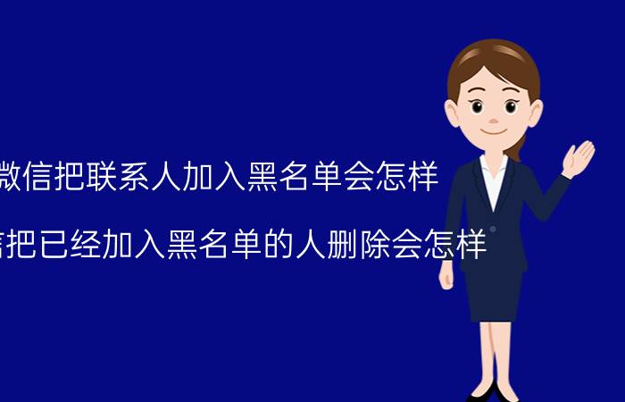 微信把联系人加入黑名单会怎样 微信把已经加入黑名单的人删除会怎样？